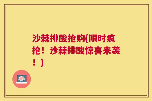 沙棘排酸抢购(限时疯抢！沙棘排酸惊喜来袭！)