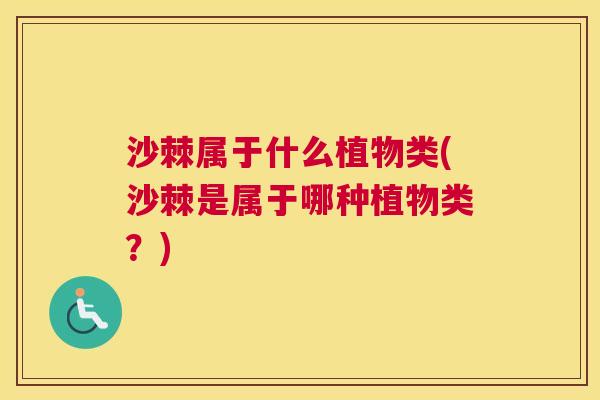 沙棘属于什么植物类(沙棘是属于哪种植物类？)