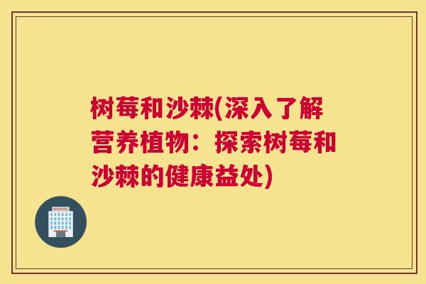 树莓和沙棘(深入了解营养植物：探索树莓和沙棘的健康益处)