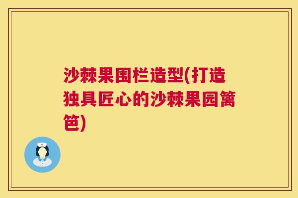沙棘果围栏造型(打造独具匠心的沙棘果园篱笆)