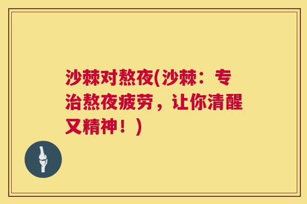 沙棘对熬夜(沙棘：专治熬夜疲劳，让你清醒又精神！)