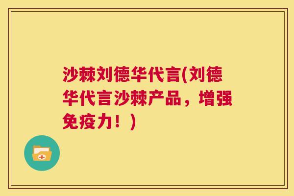 沙棘刘德华代言(刘德华代言沙棘产品，增强免疫力！)