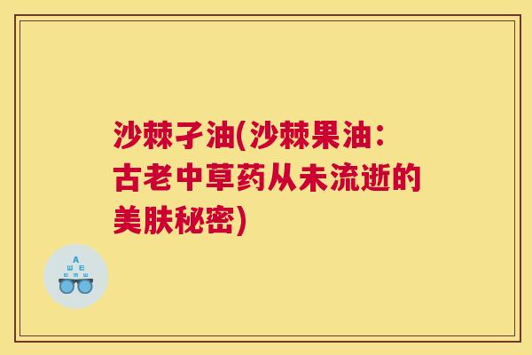 沙棘孑油(沙棘果油：古老中草药从未流逝的美肤秘密)
