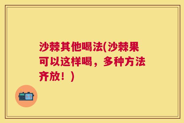 沙棘其他喝法(沙棘果可以这样喝，多种方法齐放！)