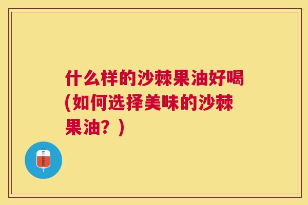 什么样的沙棘果油好喝(如何选择美味的沙棘果油？)