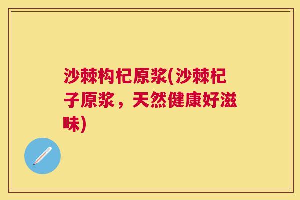 沙棘构杞原浆(沙棘杞子原浆，天然健康好滋味)
