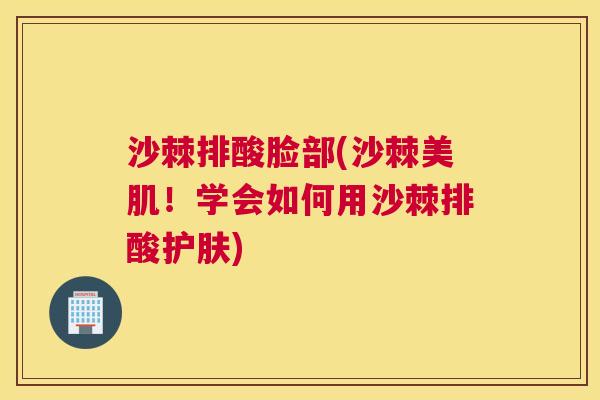 沙棘排酸脸部(沙棘美肌！学会如何用沙棘排酸护肤)