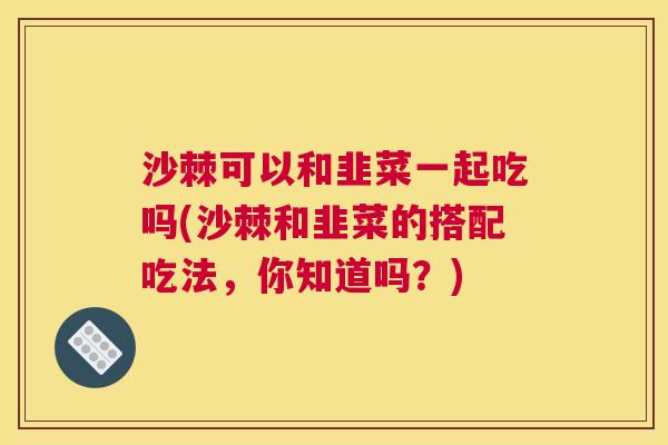 沙棘可以和韭菜一起吃吗(沙棘和韭菜的搭配吃法，你知道吗？)