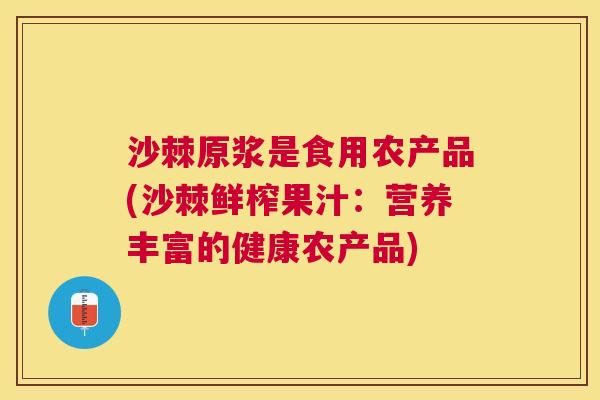 沙棘原浆是食用农产品(沙棘鲜榨果汁：营养丰富的健康农产品)