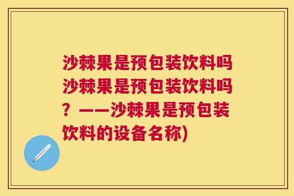 沙棘果是预包装饮料吗沙棘果是预包装饮料吗？——沙棘果是预包装饮料的设备名称)