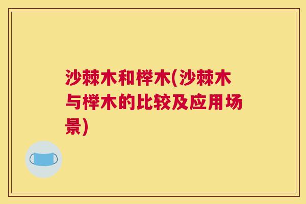 沙棘木和榉木(沙棘木与榉木的比较及应用场景)