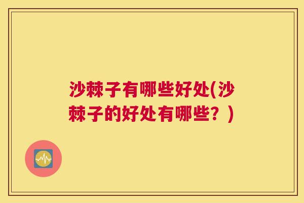 沙棘子有哪些好处(沙棘子的好处有哪些？)
