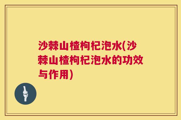 沙棘山楂枸杞泡水(沙棘山楂枸杞泡水的功效与作用)