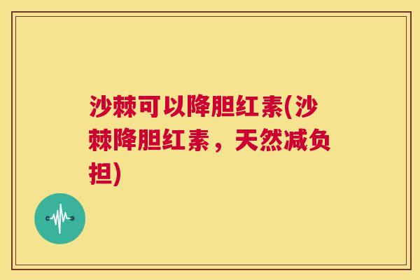 沙棘可以降胆红素(沙棘降胆红素，天然减负担)