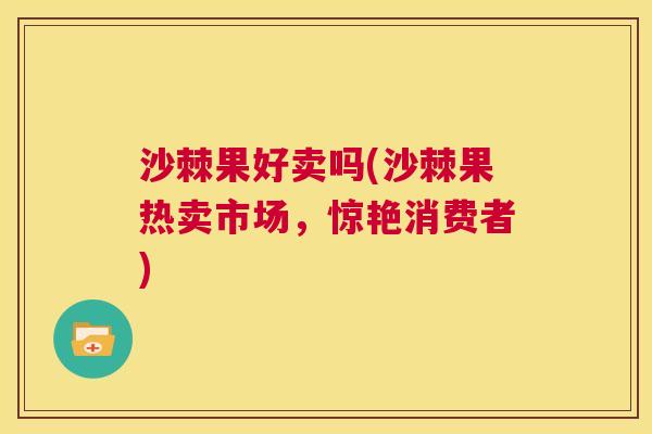 沙棘果好卖吗(沙棘果热卖市场，惊艳消费者)