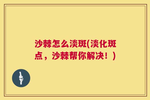 沙棘怎么淡斑(淡化斑点，沙棘帮你解决！)