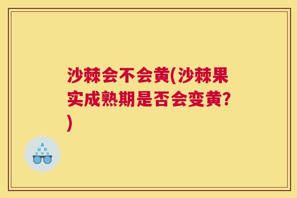 沙棘会不会黄(沙棘果实成熟期是否会变黄？)