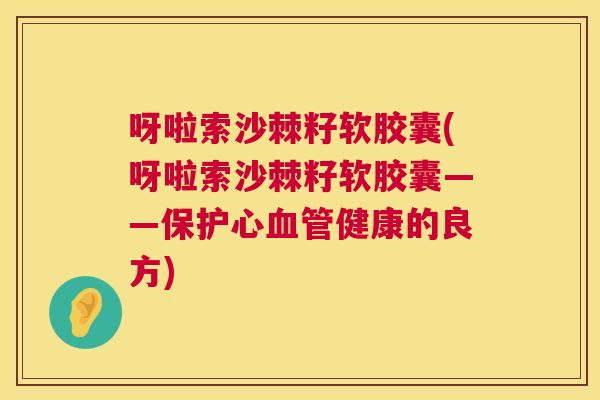 呀啦索沙棘籽软胶囊(呀啦索沙棘籽软胶囊——保护心血管健康的良方)