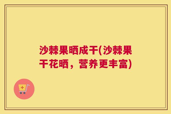 沙棘果晒成干(沙棘果干花晒，营养更丰富)