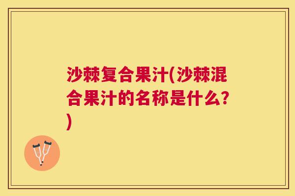 沙棘复合果汁(沙棘混合果汁的名称是什么？)