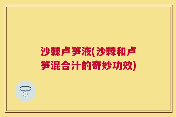 沙棘卢笋液(沙棘和卢笋混合汁的奇妙功效)