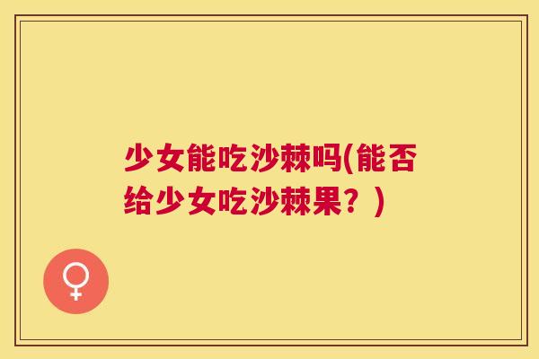 少女能吃沙棘吗(能否给少女吃沙棘果？)