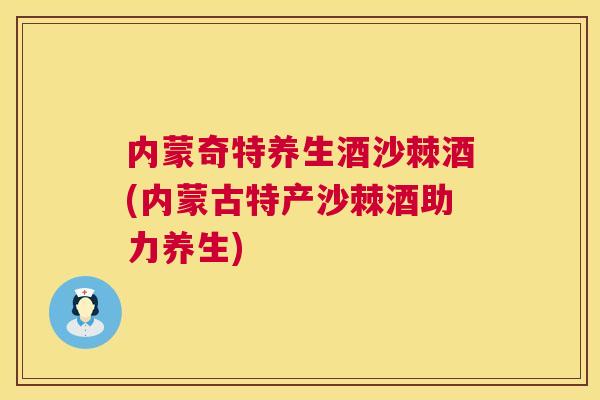 内蒙奇特养生酒沙棘酒(内蒙古特产沙棘酒助力养生)