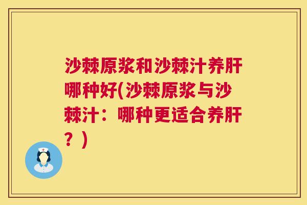 沙棘原浆和沙棘汁养肝哪种好(沙棘原浆与沙棘汁：哪种更适合养肝？)