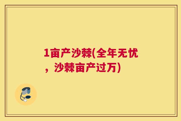 1亩产沙棘(全年无忧，沙棘亩产过万)