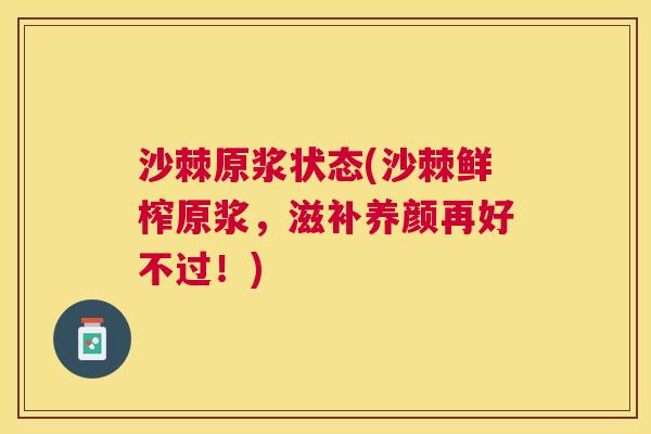 沙棘原浆状态(沙棘鲜榨原浆，滋补养颜再好不过！)