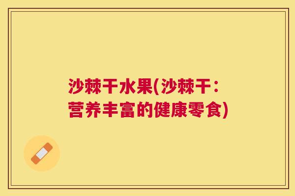 沙棘干水果(沙棘干：营养丰富的健康零食)