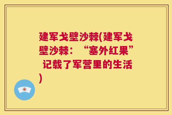 建军戈壁沙棘(建军戈壁沙棘：“塞外红果” 记载了军营里的生活)
