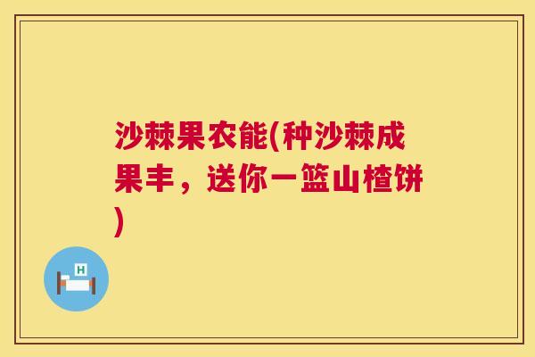 沙棘果农能(种沙棘成果丰，送你一篮山楂饼)