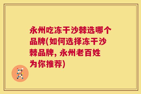 永州吃冻干沙棘选哪个品牌(如何选择冻干沙棘品牌, 永州老百姓为你推荐)