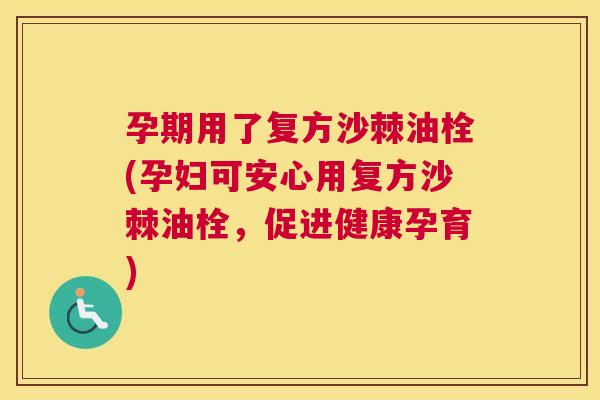 孕期用了复方沙棘油栓(孕妇可安心用复方沙棘油栓，促进健康孕育)