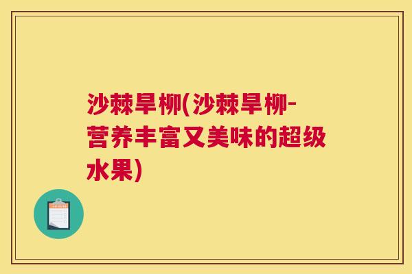 沙棘旱柳(沙棘旱柳-营养丰富又美味的超级水果)