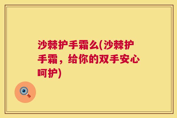 沙棘护手霜么(沙棘护手霜，给你的双手安心呵护)