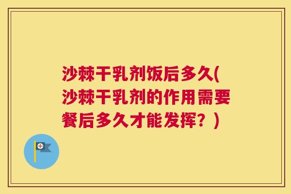 沙棘干乳剂饭后多久(沙棘干乳剂的作用需要餐后多久才能发挥？)