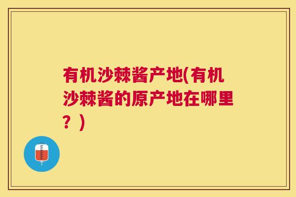 有机沙棘酱产地(有机沙棘酱的原产地在哪里？)