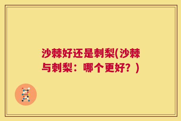 沙棘好还是刺梨(沙棘与刺梨：哪个更好？)