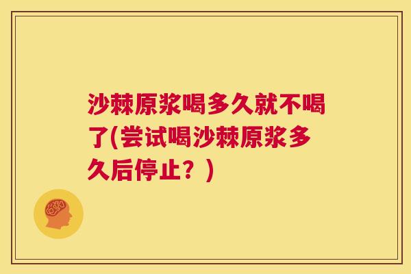 沙棘原浆喝多久就不喝了(尝试喝沙棘原浆多久后停止？)