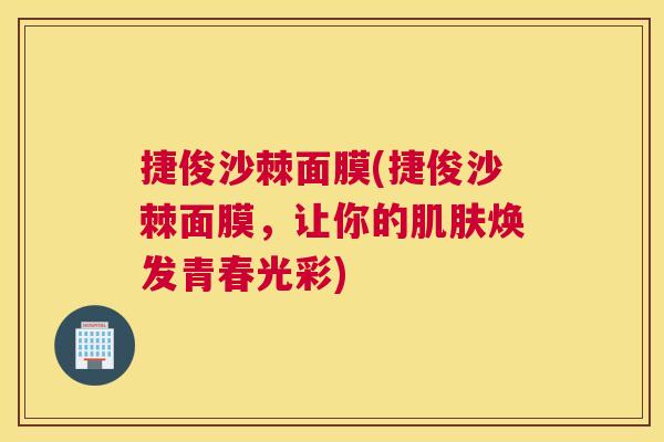 捷俊沙棘面膜(捷俊沙棘面膜，让你的肌肤焕发青春光彩)