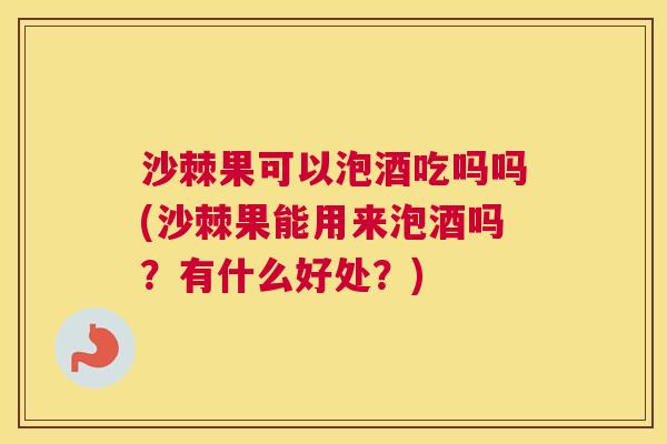 沙棘果可以泡酒吃吗吗(沙棘果能用来泡酒吗？有什么好处？)