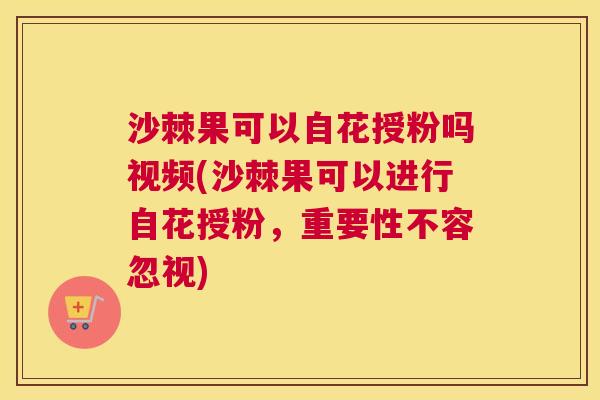 沙棘果可以自花授粉吗视频(沙棘果可以进行自花授粉，重要性不容忽视)