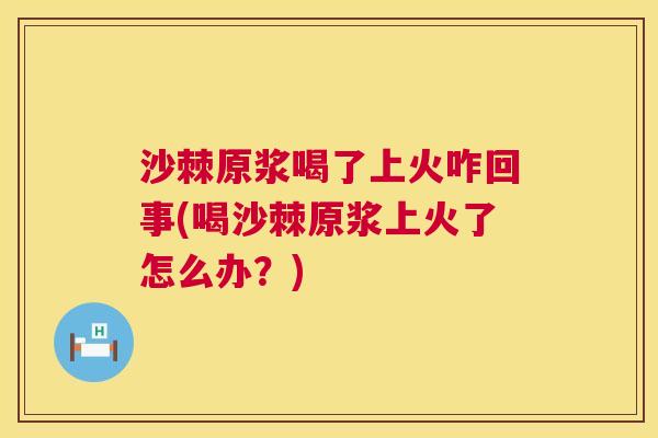 沙棘原浆喝了上火咋回事(喝沙棘原浆上火了怎么办？)