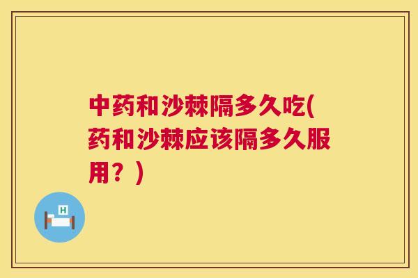 中药和沙棘隔多久吃(药和沙棘应该隔多久服用？)