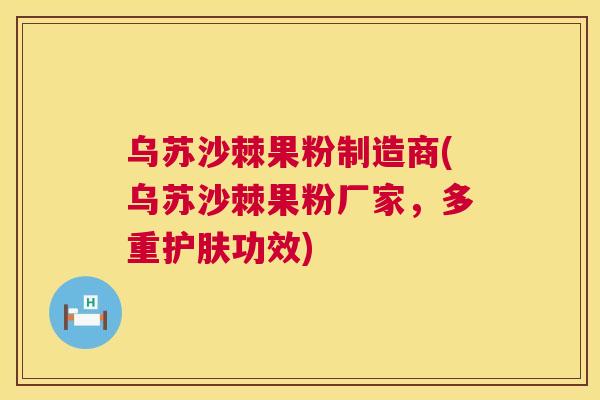 乌苏沙棘果粉制造商(乌苏沙棘果粉厂家，多重护肤功效)