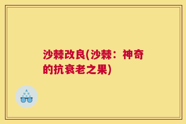 沙棘改良(沙棘：神奇的抗衰老之果)