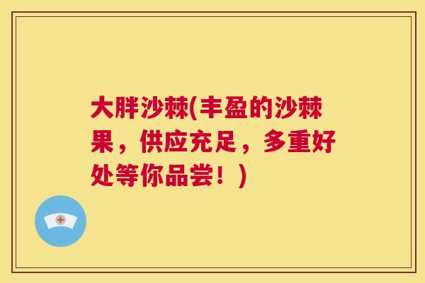 大胖沙棘(丰盈的沙棘果，供应充足，多重好处等你品尝！)