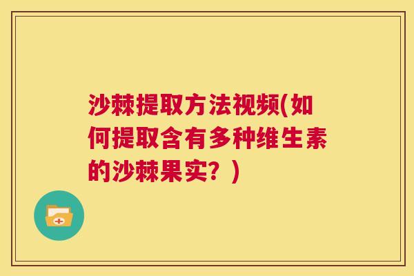 沙棘提取方法视频(如何提取含有多种维生素的沙棘果实?) 沙棘提取方法视频(如何提取含有多种维生素的沙棘果实?)